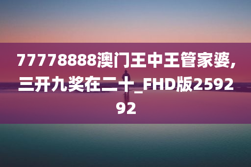 77778888澳门王中王管家婆,三开九奖在二十_FHD版259292