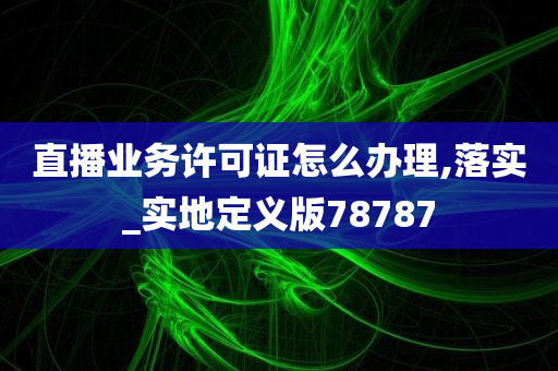 直播业务许可证怎么办理,落实_实地定义版78787