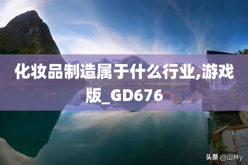 化妆品制造属于什么行业,游戏版_GD676