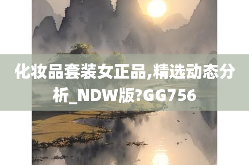 化妆品套装女正品,精选动态分析_NDW版?GG756