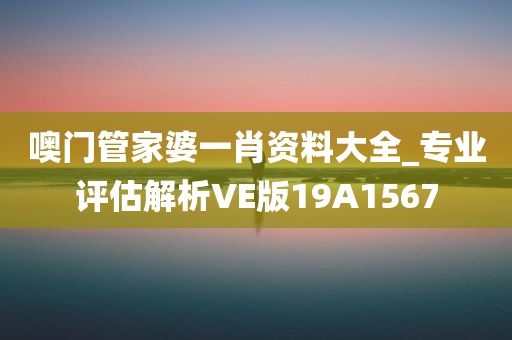 噢门管家婆一肖资料大全_专业评估解析VE版19A1567