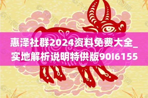 惠泽社群2024资料免费大全_实地解析说明特供版90I6155