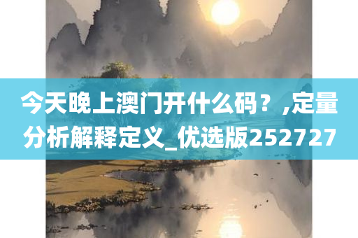 今天晚上澳门开什么码？,定量分析解释定义_优选版252727