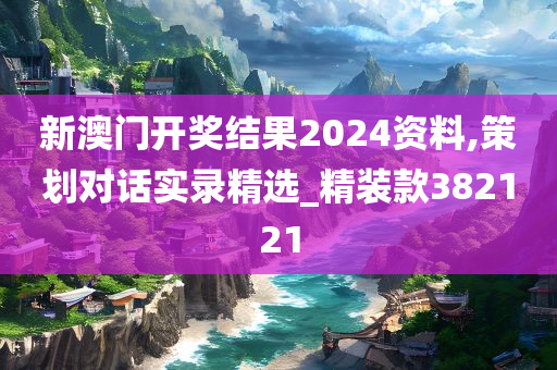 新澳门开奖结果2024资料,策划对话实录精选_精装款382121