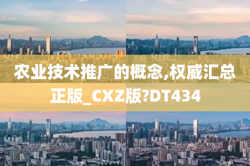 农业技术推广的概念,权威汇总正版_CXZ版?DT434