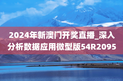 2024年新澳门开奖直播_深入分析数据应用微型版54R2095