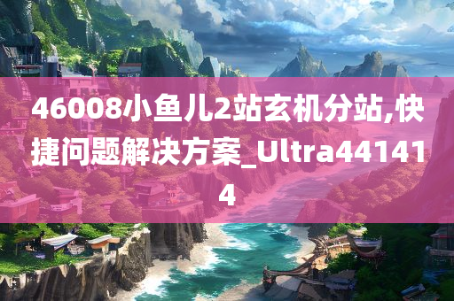 46008小鱼儿2站玄机分站,快捷问题解决方案_Ultra441414