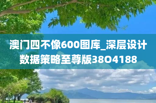 澳门四不像600图库_深层设计数据策略至尊版38O4188