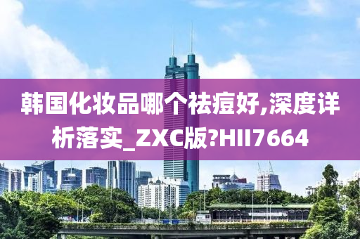 韩国化妆品哪个祛痘好,深度详析落实_ZXC版?HII7664