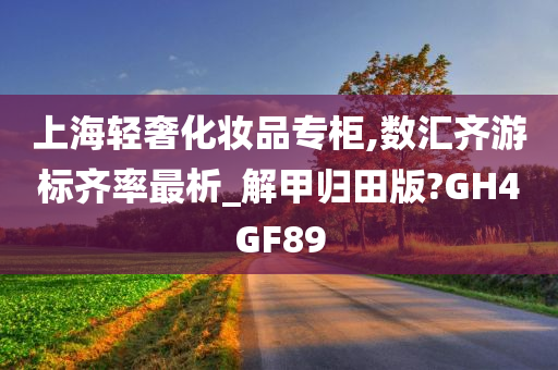 上海轻奢化妆品专柜,数汇齐游标齐率最析_解甲归田版?GH4GF89