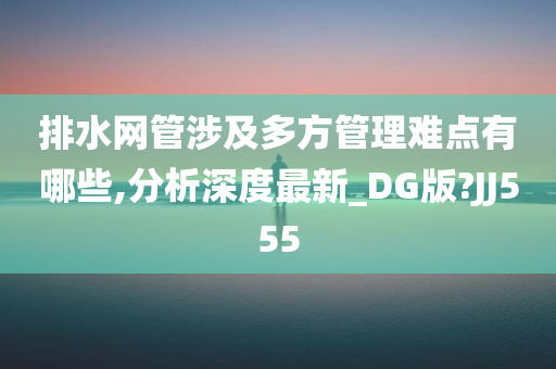 排水网管涉及多方管理难点有哪些,分析深度最新_DG版?JJ555