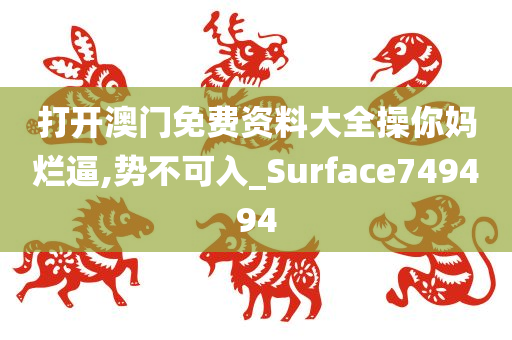 打开澳门免费资料大全操你妈烂逼,势不可入_Surface749494