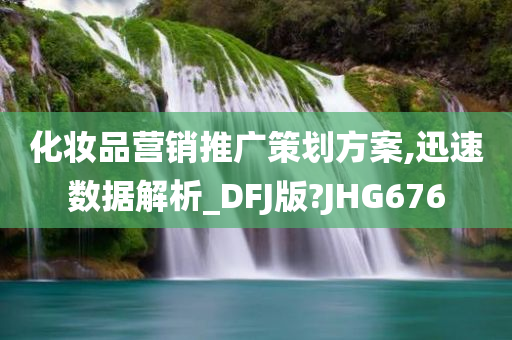 化妆品营销推广策划方案,迅速数据解析_DFJ版?JHG676