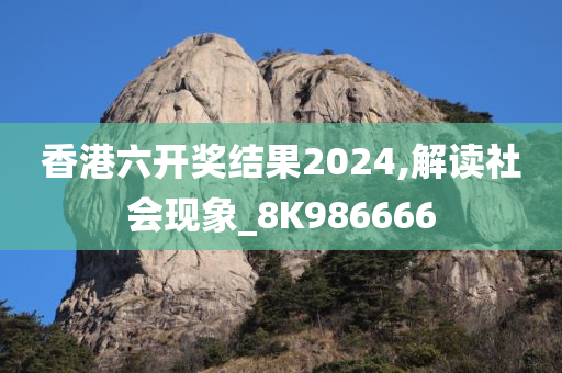 香港六开奖结果2024,解读社会现象_8K986666