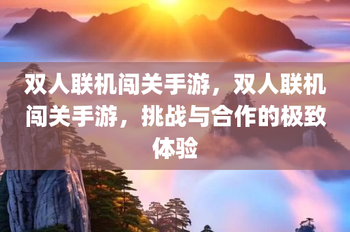 双人联今晚必出三肖2025_2025新澳门精准免费提供·精确判断机闯关手游，双人联机闯关手游，挑战与合作的极致体验