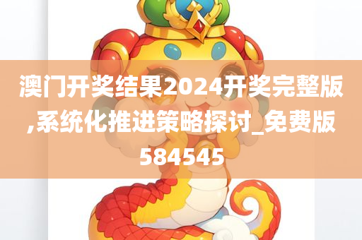 澳门开奖结果2024开奖完整版,系统化推进策略探讨_免费版584545