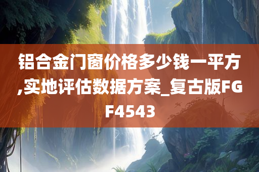 铝合金门窗价格多少钱一平方,实地评估数据方案_复古版FGF4543