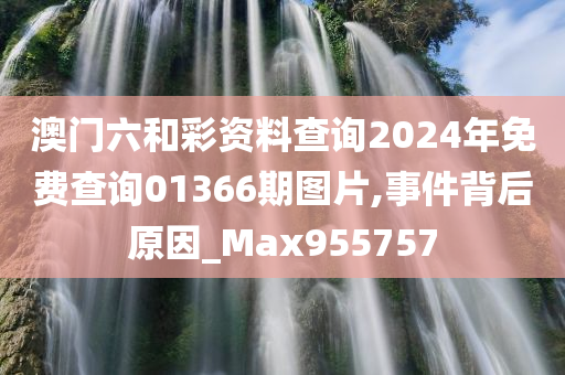 澳门六和彩资料查询2024年免费查询01366期图片,事件背后原因_Max955757