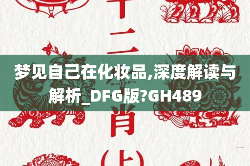 梦见自己在化妆品,深度解读与解析_DFG版?GH489