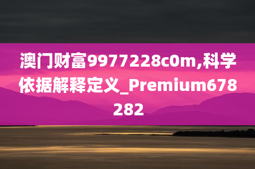 澳门财富9977228c0m,科学依据解释定义_Premium678282