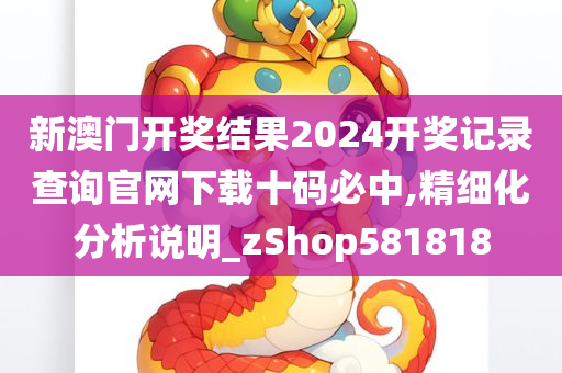 新澳门开奖结果2024开奖记录查询官网下载十码必中,精细化分析说明_zShop581818