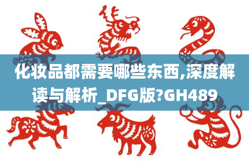 化妆品都需要哪些东西,深度解读与解析_DFG版?GH489