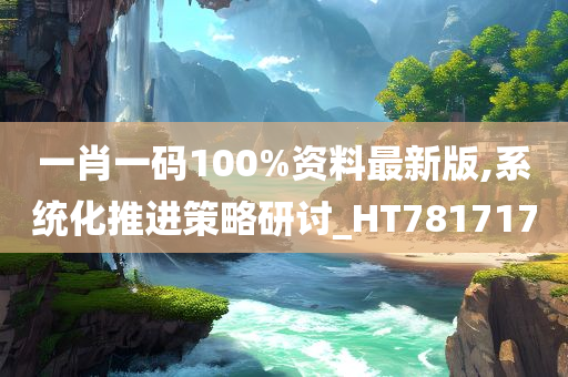 一肖一码100%资料最新版,系统化推进策略研讨_HT781717