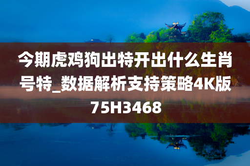 今期虎鸡狗出特开出什么生肖号特_数据解析支持策略4K版75H3468