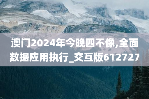 澳门2024年今晚四不像,全面数据应用执行_交互版612727