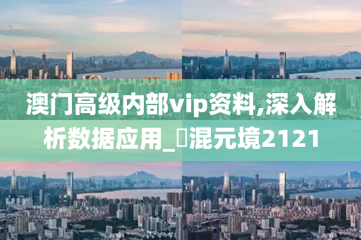 澳门高级内部vip资料,深入解析数据应用_?混元境2121