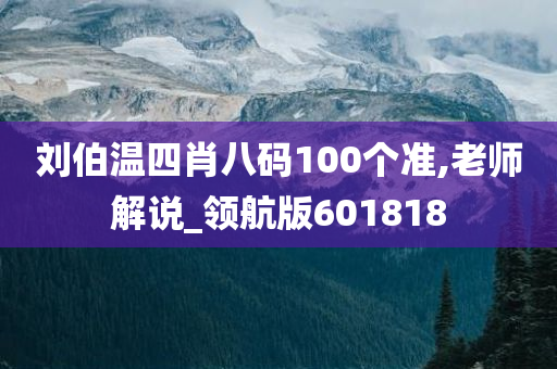 刘伯温四肖八码100个准,老师解说_领航版601818