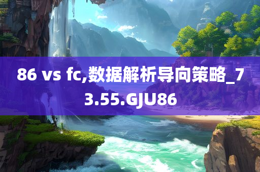 86 vs fc,数据解析导向策略_73.55.GJU86