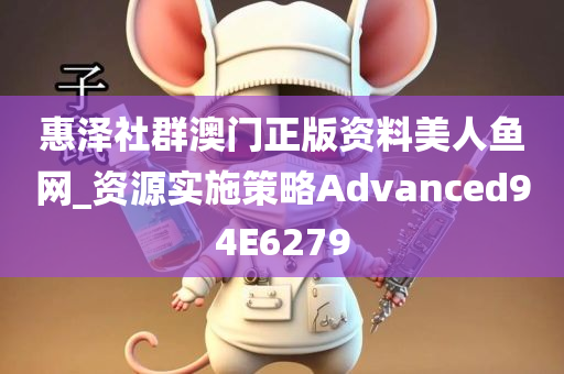 惠泽社群澳门正版资料美人鱼网_资源实施策略Advanced94E6279