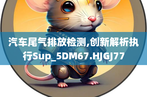 汽车尾气排放检测,创新解析执行Sup_5DM67.HJGJ77