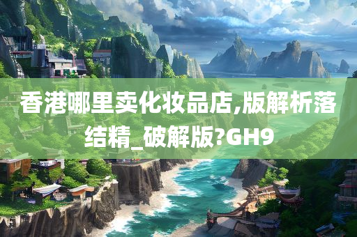 香港哪里卖化妆品店,版解析落结精_破解版?GH9