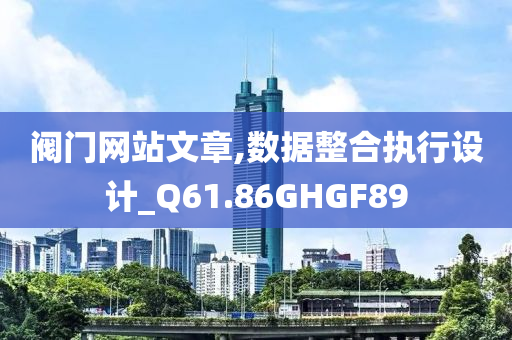 阀门网站文章,数据整合执行设计_Q61.86GHGF89