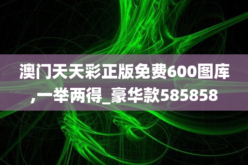 澳门天天彩正版免费600图库,一举两得_豪华款585858