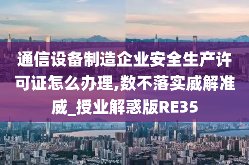 通信设备制造企业安全生产许可证怎么办理,数不落实威解准威_授业解惑版RE35