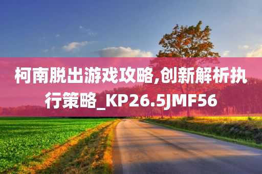 柯南脱出游戏攻略,创新解析执行策略_KP26.5JMF56