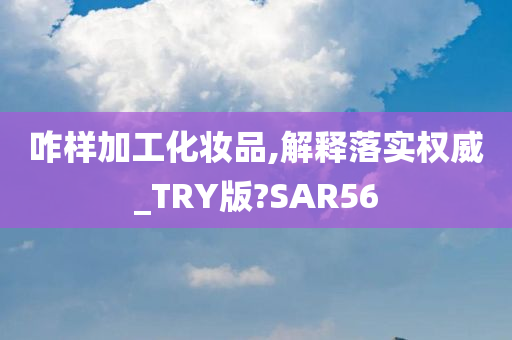 咋样加工化妆品,解释落实权威_TRY版?SAR56