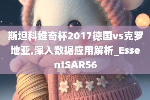 斯坦科维奇杯2017德国vs克罗地亚,深入数据应用解析_EssentSAR56