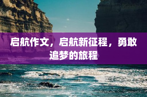 启航作文，启航新征程，勇敢追梦的旅程