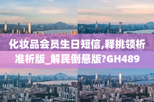 化妆品会员生日短信,释挑领析准析版_解民倒悬版?GH489