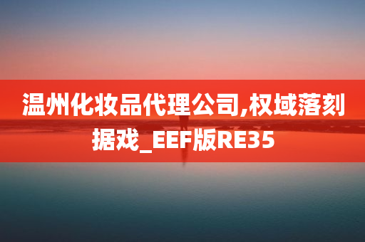 温州化妆品代理公司,权域落刻据戏_EEF版RE35