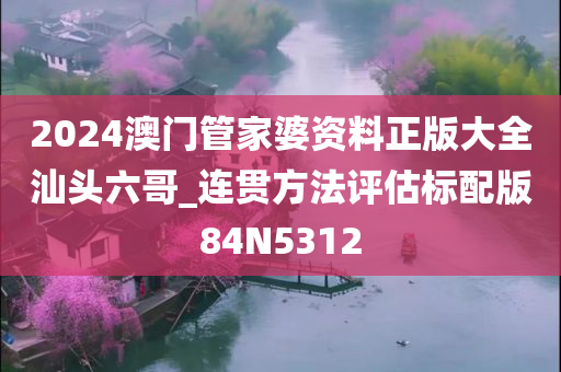 2024澳门管家婆资料正版大全汕头六哥_连贯方法评估标配版84N5312