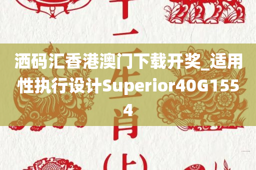 洒码汇香港澳门下载开奖_适用性执行设计Superior40G1554