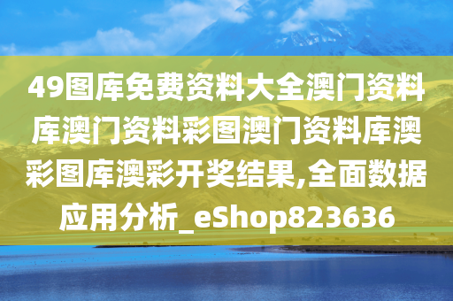 49图库免费资料大全澳门资料库澳门资料彩图澳门资料库澳彩图库澳彩开奖结果,全面数据应用分析_eShop823636