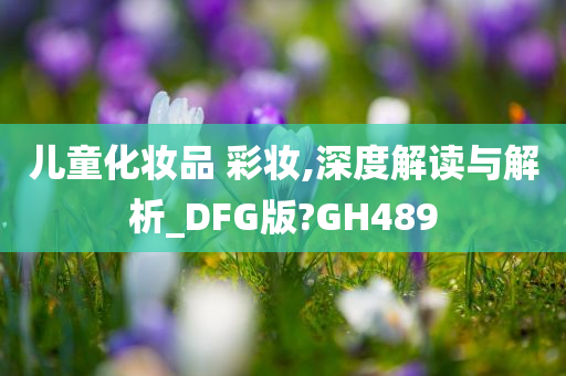 儿童化妆品 彩妆,深度解读与解析_DFG版?GH489