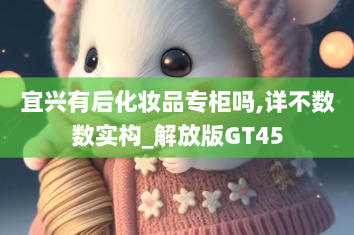 宜兴有后化妆品专柜吗,详不数数实构_解放版GT45