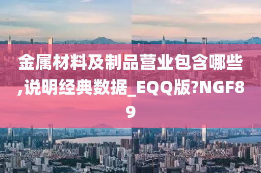 金属材料及制品营业包含哪些,说明经典数据_EQQ版?NGF89